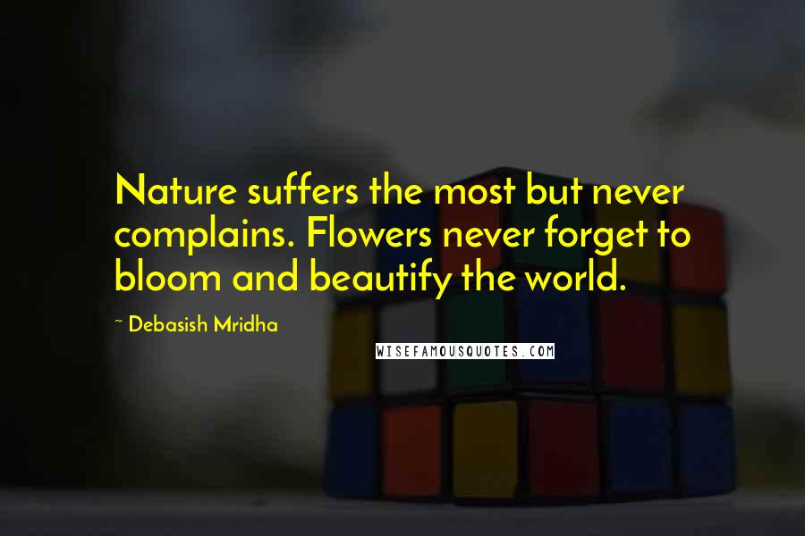 Debasish Mridha Quotes: Nature suffers the most but never complains. Flowers never forget to bloom and beautify the world.