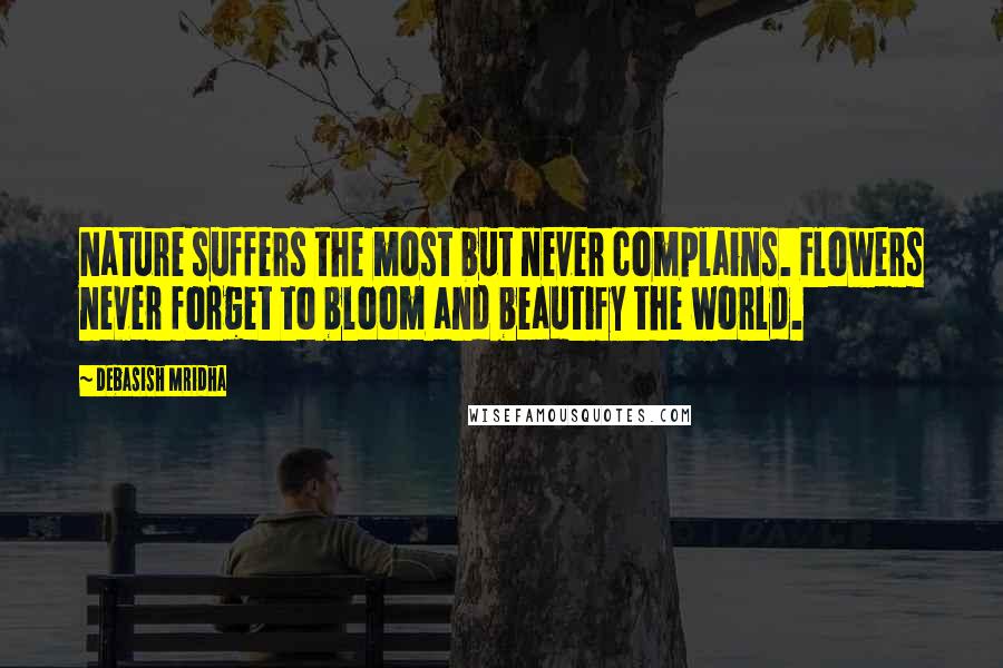 Debasish Mridha Quotes: Nature suffers the most but never complains. Flowers never forget to bloom and beautify the world.