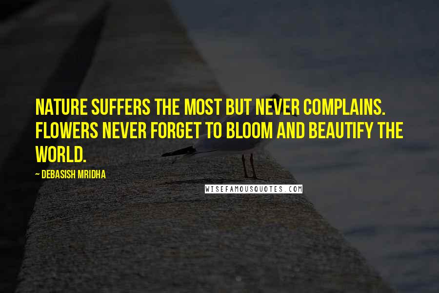 Debasish Mridha Quotes: Nature suffers the most but never complains. Flowers never forget to bloom and beautify the world.