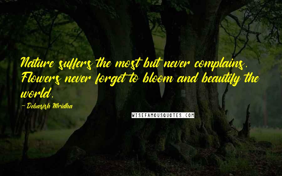 Debasish Mridha Quotes: Nature suffers the most but never complains. Flowers never forget to bloom and beautify the world.