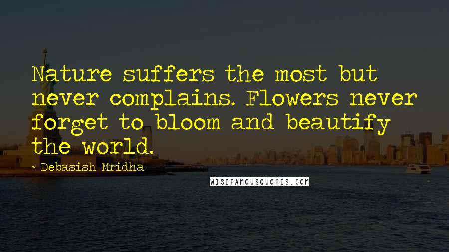 Debasish Mridha Quotes: Nature suffers the most but never complains. Flowers never forget to bloom and beautify the world.
