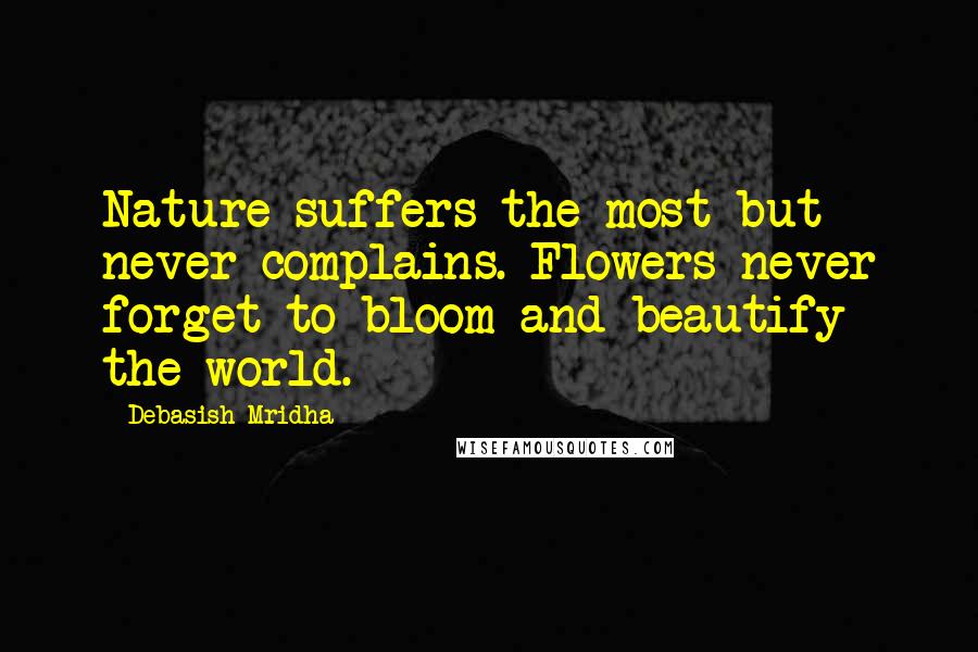Debasish Mridha Quotes: Nature suffers the most but never complains. Flowers never forget to bloom and beautify the world.