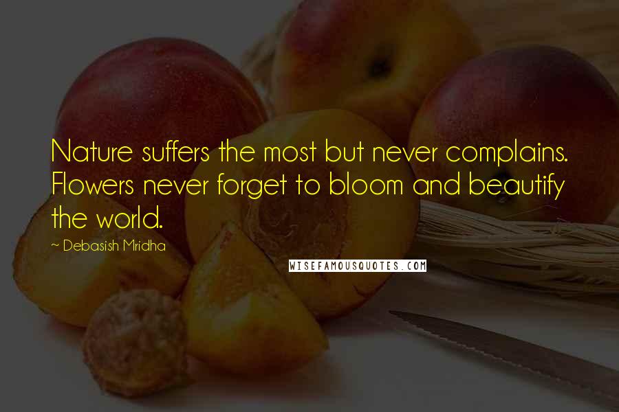 Debasish Mridha Quotes: Nature suffers the most but never complains. Flowers never forget to bloom and beautify the world.