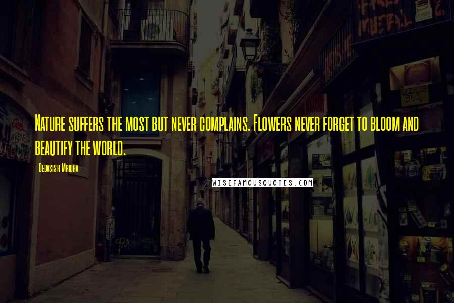 Debasish Mridha Quotes: Nature suffers the most but never complains. Flowers never forget to bloom and beautify the world.