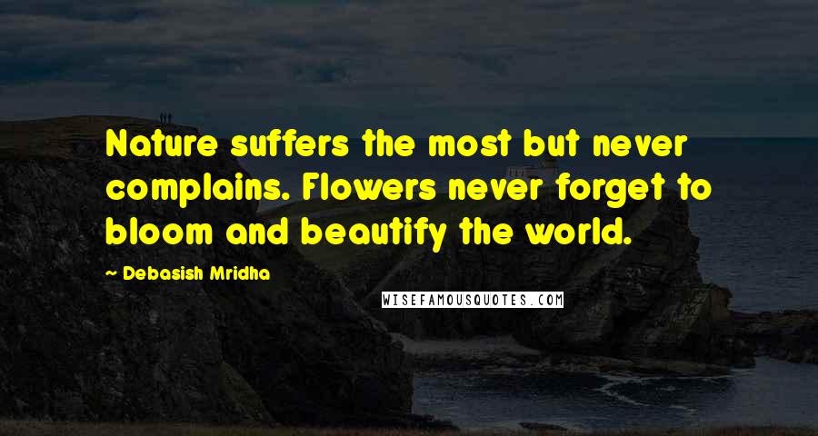 Debasish Mridha Quotes: Nature suffers the most but never complains. Flowers never forget to bloom and beautify the world.
