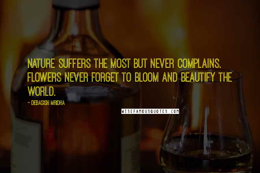 Debasish Mridha Quotes: Nature suffers the most but never complains. Flowers never forget to bloom and beautify the world.