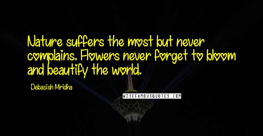 Debasish Mridha Quotes: Nature suffers the most but never complains. Flowers never forget to bloom and beautify the world.