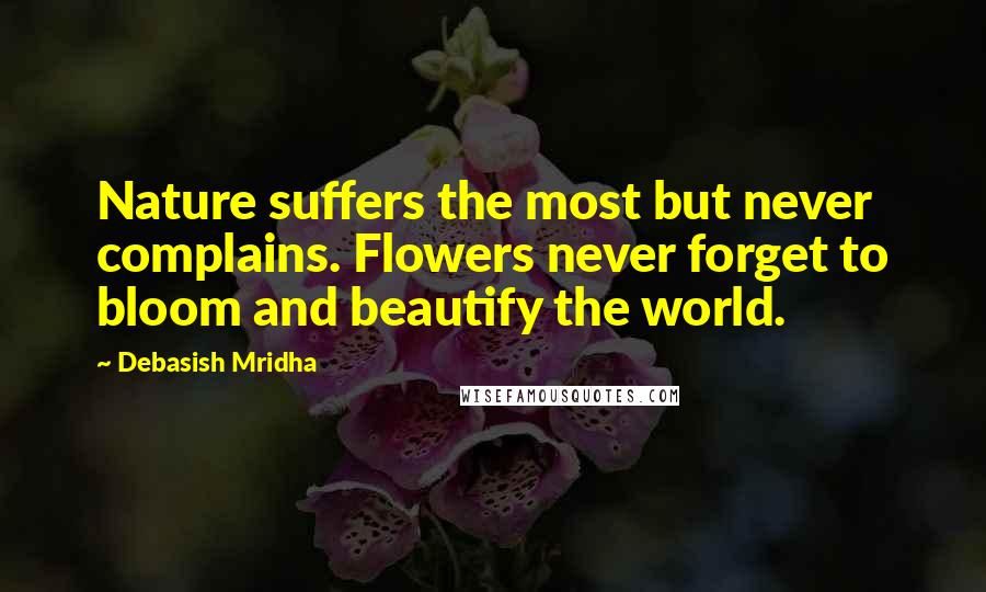 Debasish Mridha Quotes: Nature suffers the most but never complains. Flowers never forget to bloom and beautify the world.