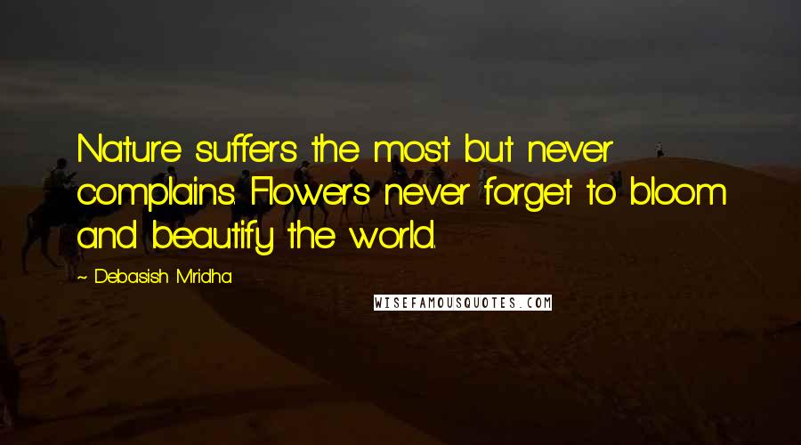 Debasish Mridha Quotes: Nature suffers the most but never complains. Flowers never forget to bloom and beautify the world.