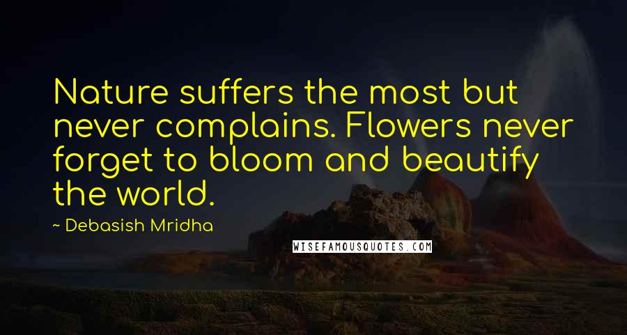 Debasish Mridha Quotes: Nature suffers the most but never complains. Flowers never forget to bloom and beautify the world.