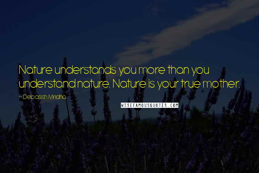 Debasish Mridha Quotes: Nature understands you more than you understand nature. Nature is your true mother.