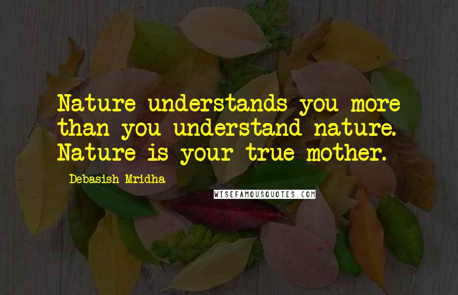 Debasish Mridha Quotes: Nature understands you more than you understand nature. Nature is your true mother.