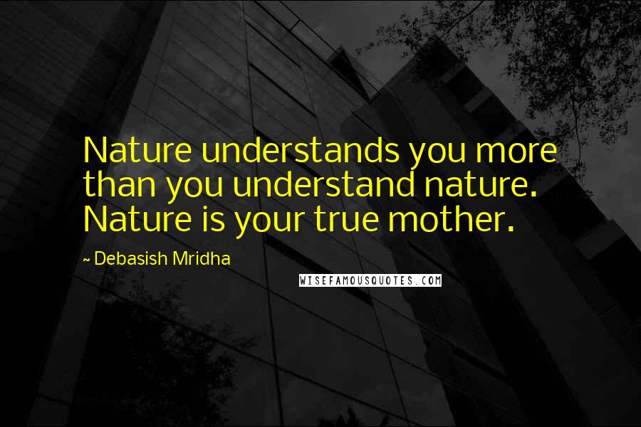 Debasish Mridha Quotes: Nature understands you more than you understand nature. Nature is your true mother.