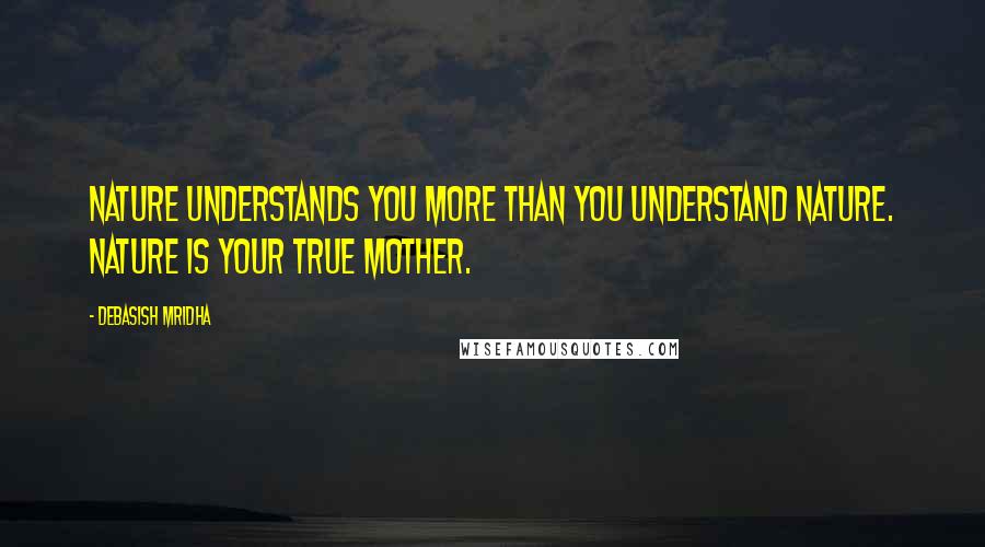 Debasish Mridha Quotes: Nature understands you more than you understand nature. Nature is your true mother.