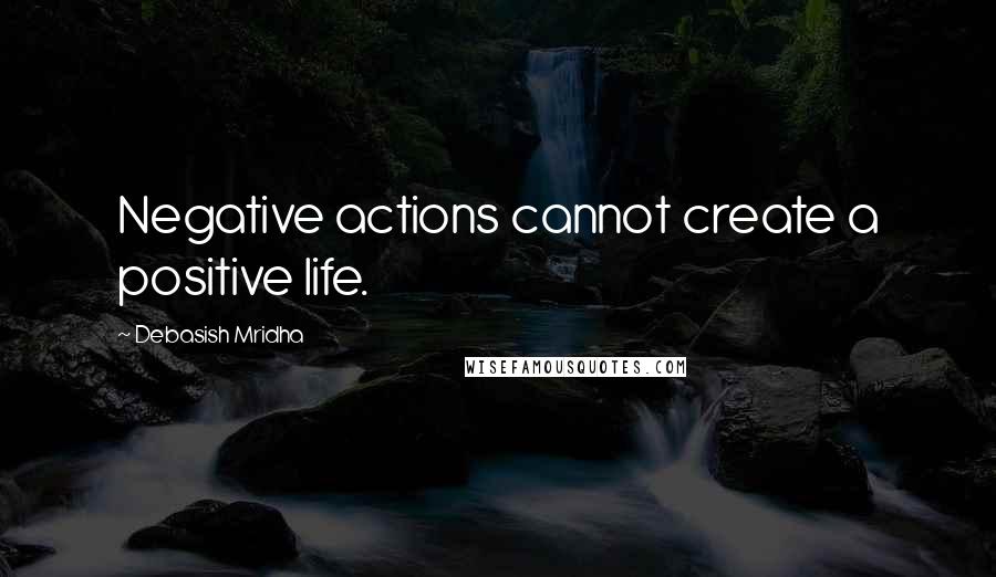 Debasish Mridha Quotes: Negative actions cannot create a positive life.