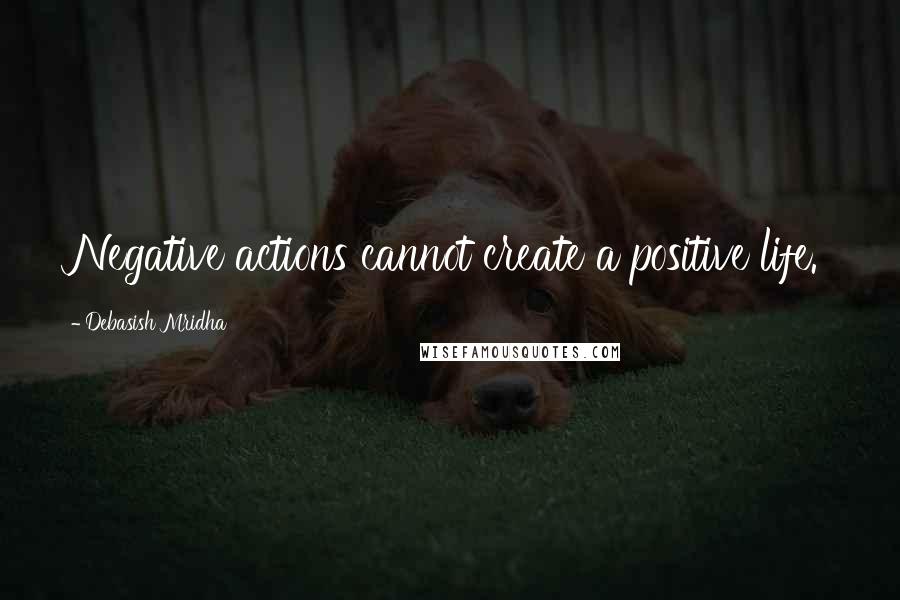 Debasish Mridha Quotes: Negative actions cannot create a positive life.