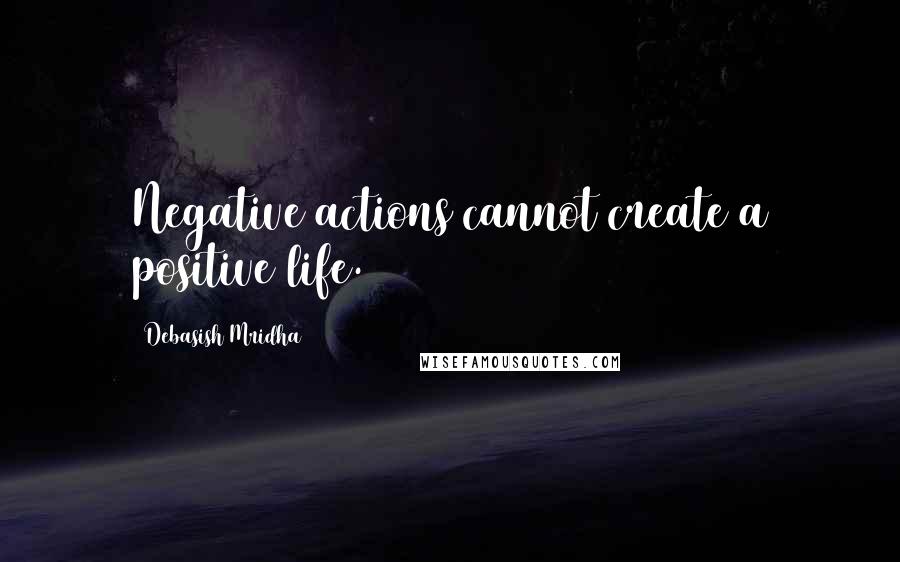 Debasish Mridha Quotes: Negative actions cannot create a positive life.