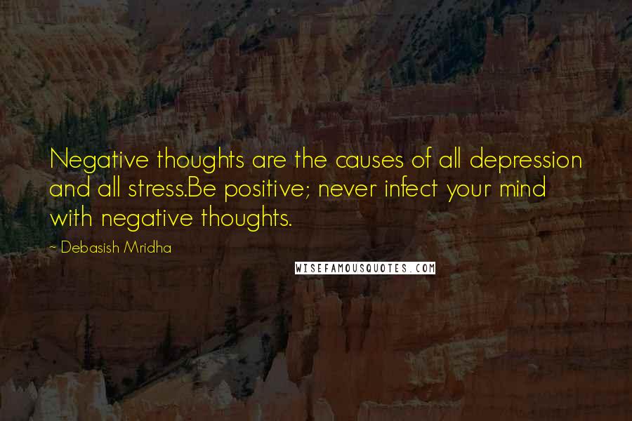 Debasish Mridha Quotes: Negative thoughts are the causes of all depression and all stress.Be positive; never infect your mind with negative thoughts.