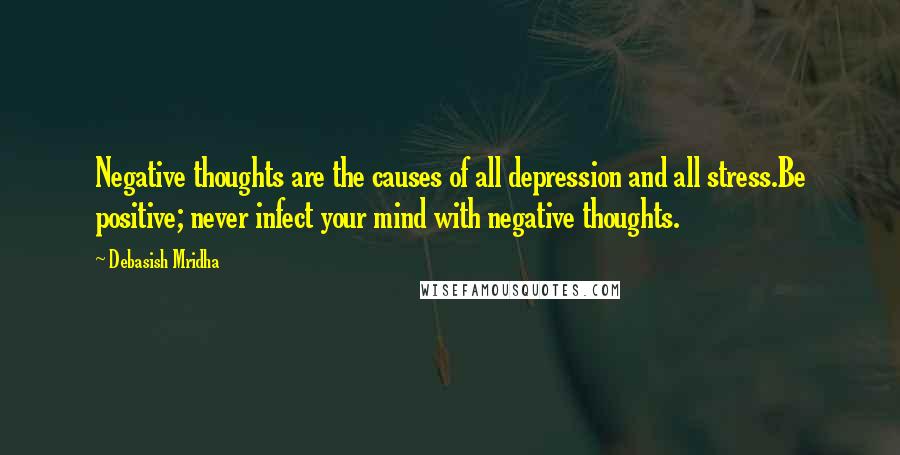 Debasish Mridha Quotes: Negative thoughts are the causes of all depression and all stress.Be positive; never infect your mind with negative thoughts.