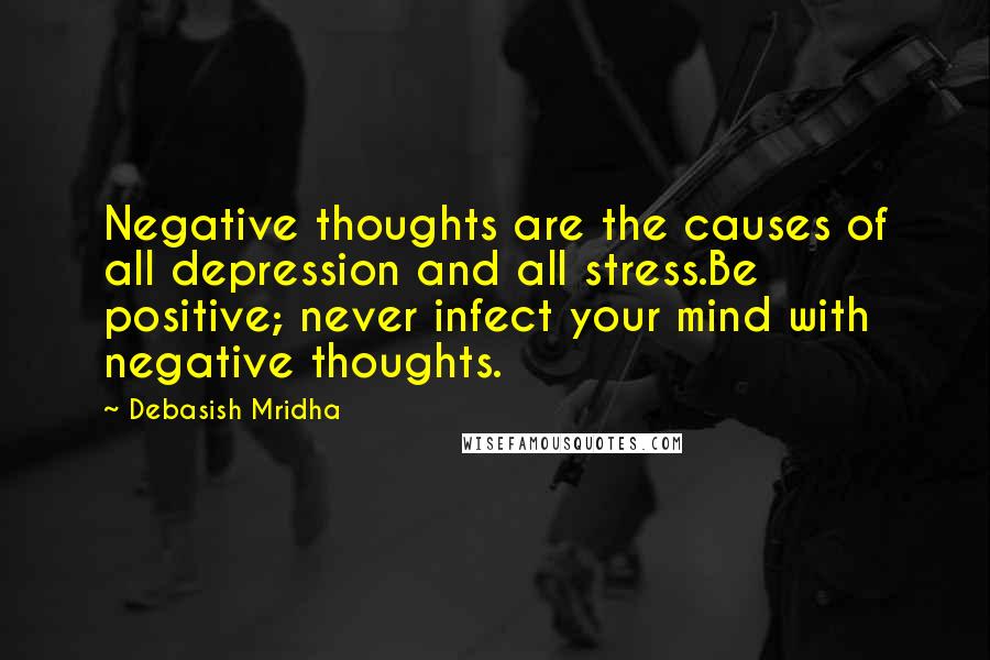 Debasish Mridha Quotes: Negative thoughts are the causes of all depression and all stress.Be positive; never infect your mind with negative thoughts.