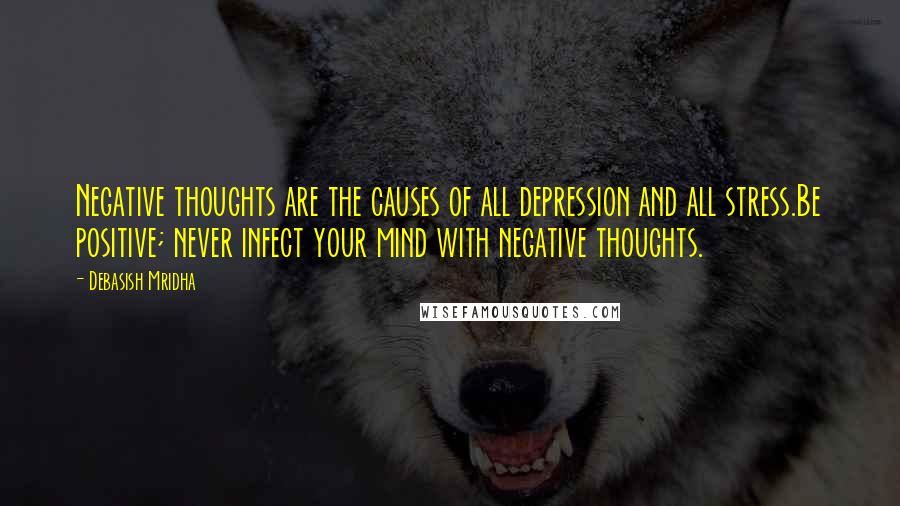 Debasish Mridha Quotes: Negative thoughts are the causes of all depression and all stress.Be positive; never infect your mind with negative thoughts.