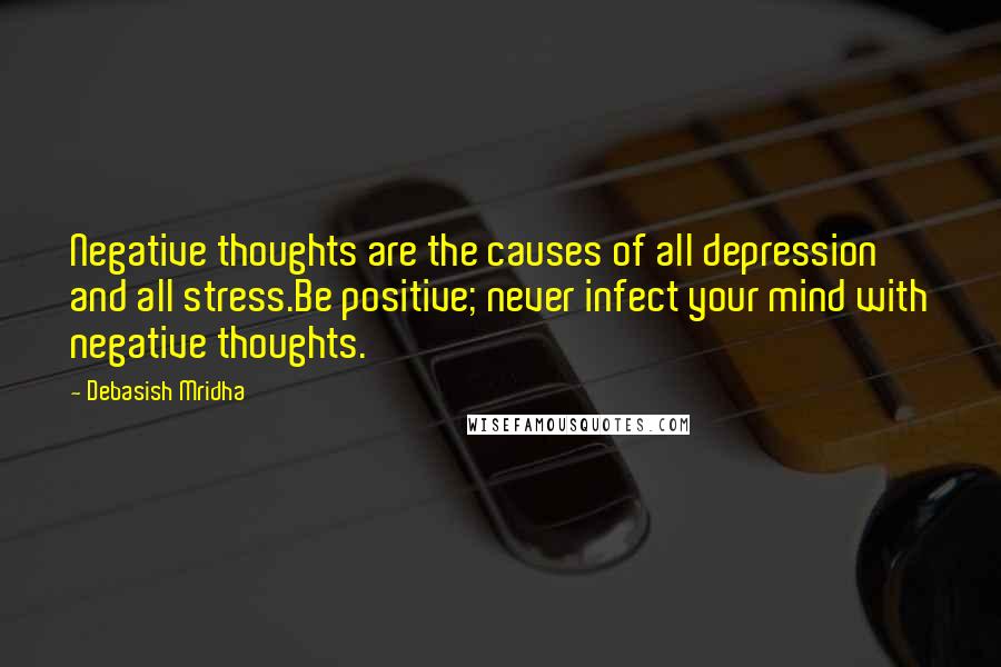 Debasish Mridha Quotes: Negative thoughts are the causes of all depression and all stress.Be positive; never infect your mind with negative thoughts.