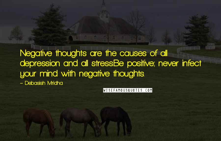 Debasish Mridha Quotes: Negative thoughts are the causes of all depression and all stress.Be positive; never infect your mind with negative thoughts.