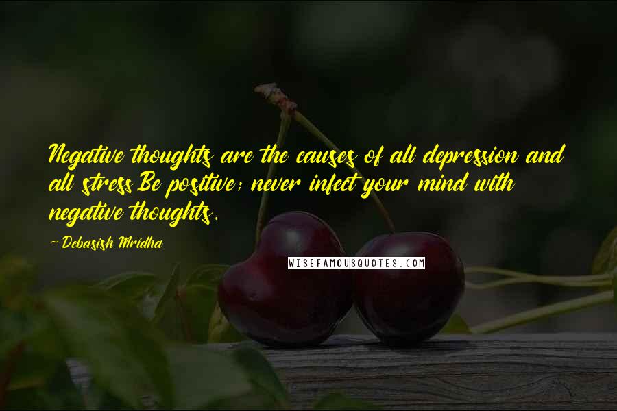 Debasish Mridha Quotes: Negative thoughts are the causes of all depression and all stress.Be positive; never infect your mind with negative thoughts.