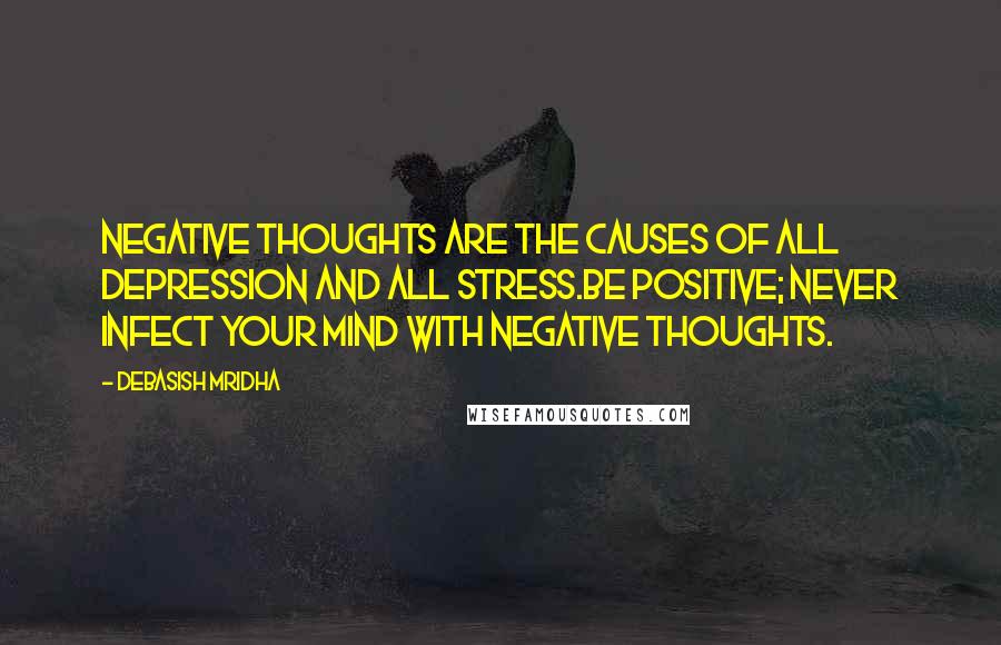 Debasish Mridha Quotes: Negative thoughts are the causes of all depression and all stress.Be positive; never infect your mind with negative thoughts.