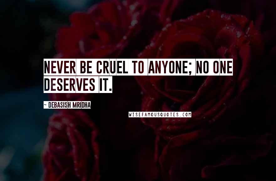 Debasish Mridha Quotes: Never be cruel to anyone; no one deserves it.