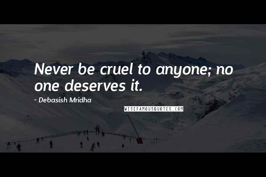 Debasish Mridha Quotes: Never be cruel to anyone; no one deserves it.