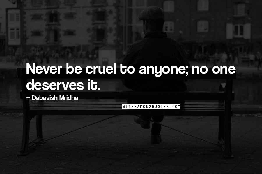 Debasish Mridha Quotes: Never be cruel to anyone; no one deserves it.