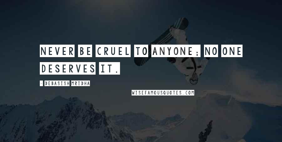 Debasish Mridha Quotes: Never be cruel to anyone; no one deserves it.