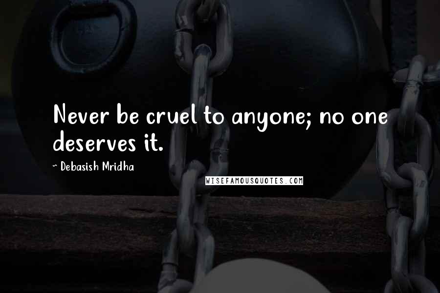 Debasish Mridha Quotes: Never be cruel to anyone; no one deserves it.