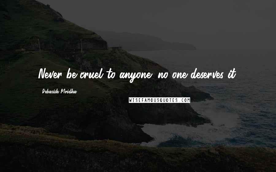 Debasish Mridha Quotes: Never be cruel to anyone; no one deserves it.