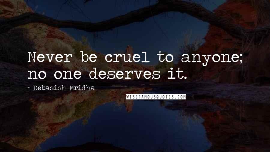 Debasish Mridha Quotes: Never be cruel to anyone; no one deserves it.