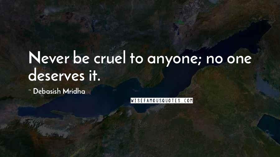 Debasish Mridha Quotes: Never be cruel to anyone; no one deserves it.