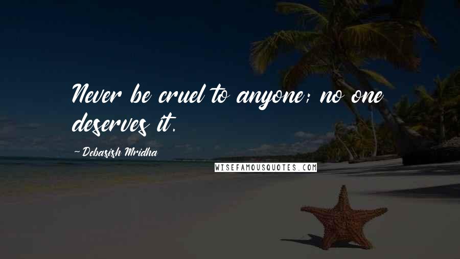 Debasish Mridha Quotes: Never be cruel to anyone; no one deserves it.