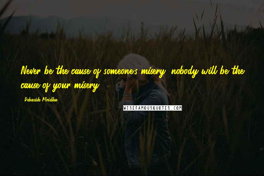 Debasish Mridha Quotes: Never be the cause of someone's misery; nobody will be the cause of your misery.