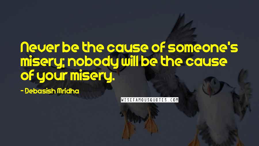 Debasish Mridha Quotes: Never be the cause of someone's misery; nobody will be the cause of your misery.