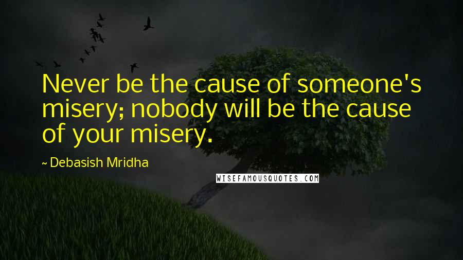 Debasish Mridha Quotes: Never be the cause of someone's misery; nobody will be the cause of your misery.