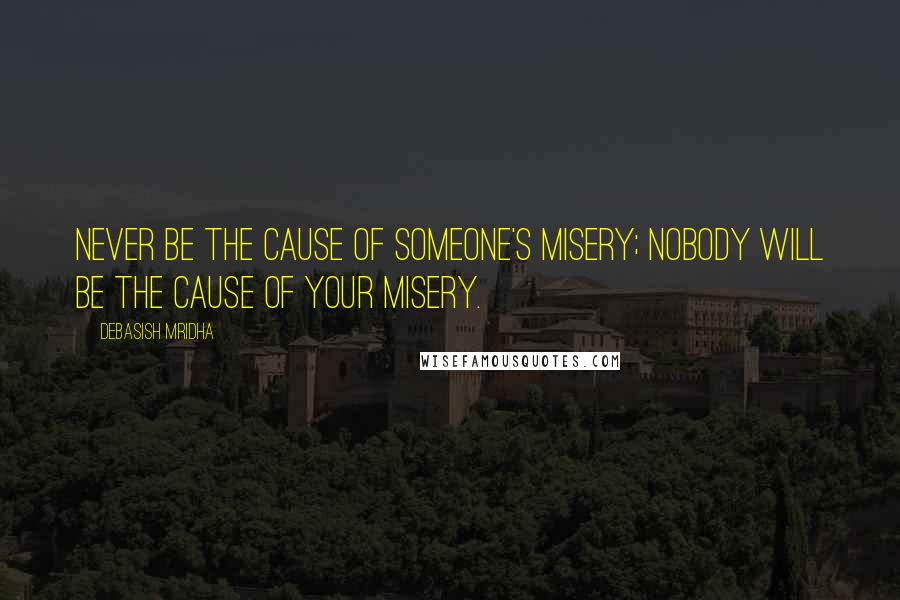 Debasish Mridha Quotes: Never be the cause of someone's misery; nobody will be the cause of your misery.
