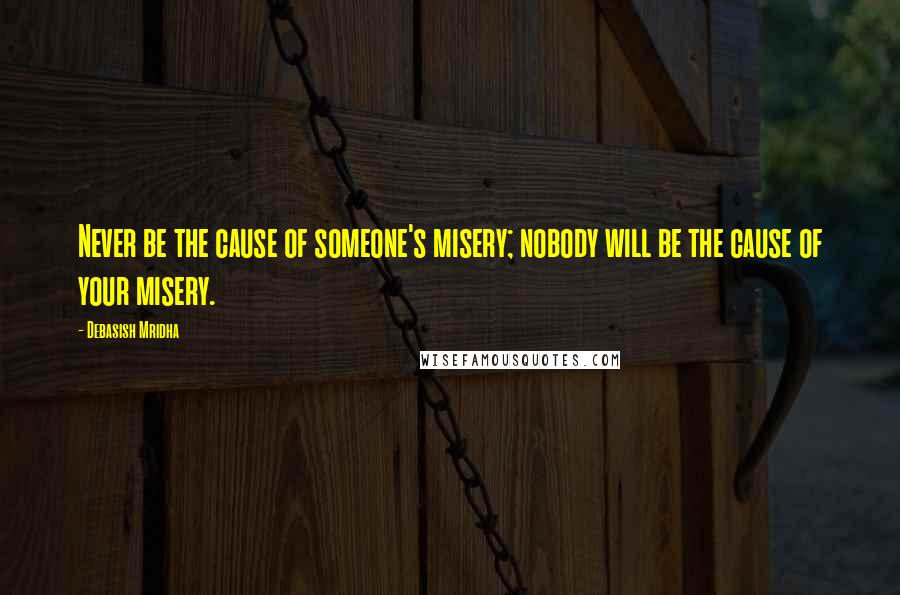 Debasish Mridha Quotes: Never be the cause of someone's misery; nobody will be the cause of your misery.
