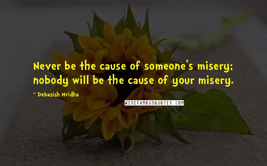 Debasish Mridha Quotes: Never be the cause of someone's misery; nobody will be the cause of your misery.