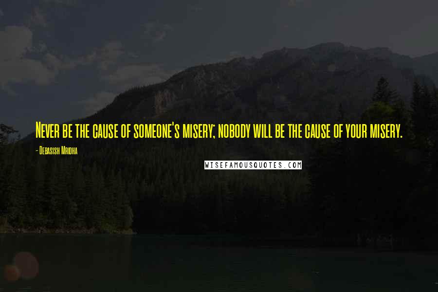 Debasish Mridha Quotes: Never be the cause of someone's misery; nobody will be the cause of your misery.