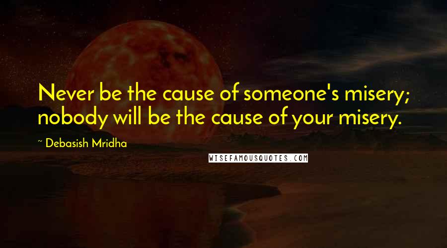 Debasish Mridha Quotes: Never be the cause of someone's misery; nobody will be the cause of your misery.