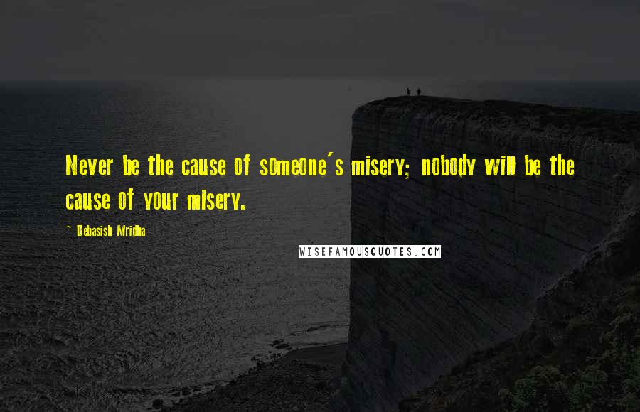 Debasish Mridha Quotes: Never be the cause of someone's misery; nobody will be the cause of your misery.