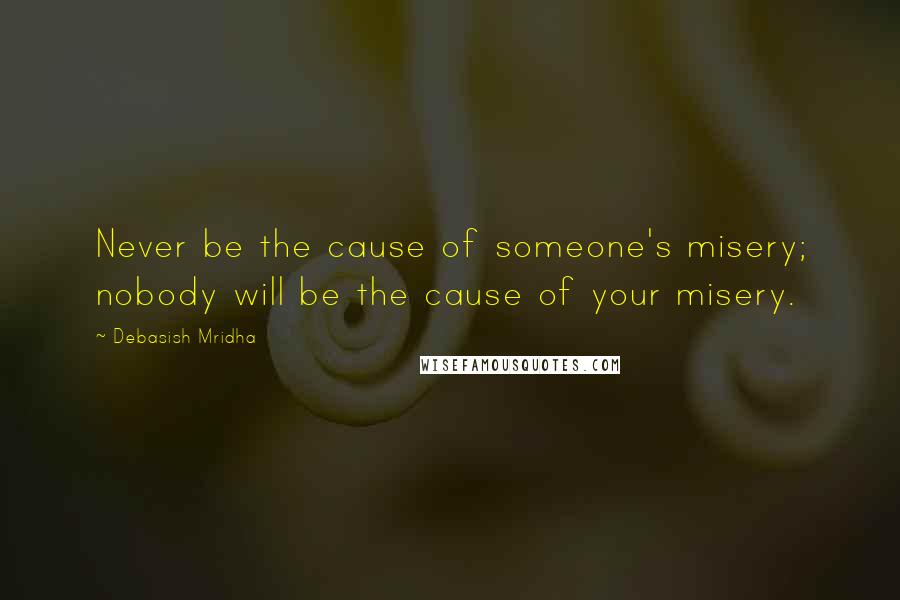 Debasish Mridha Quotes: Never be the cause of someone's misery; nobody will be the cause of your misery.