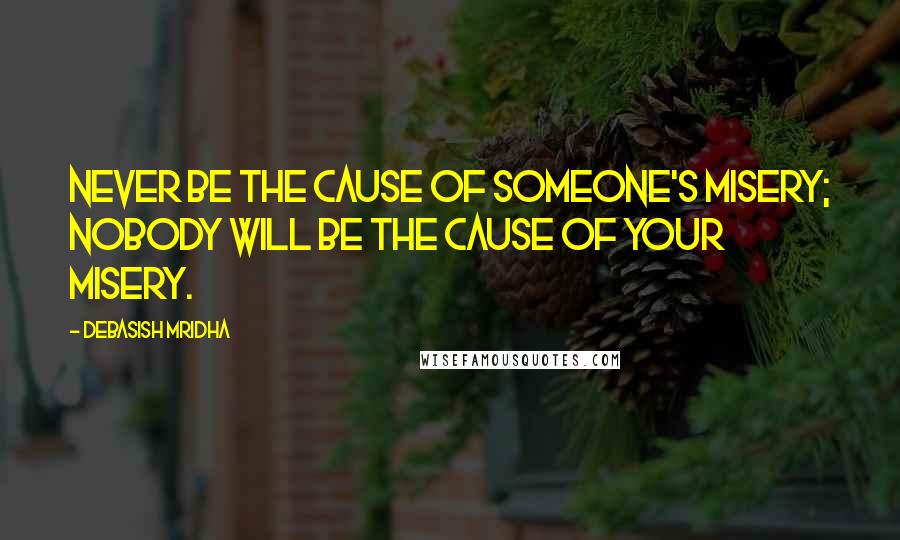 Debasish Mridha Quotes: Never be the cause of someone's misery; nobody will be the cause of your misery.