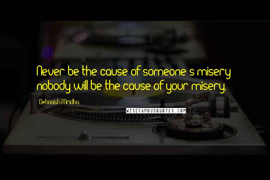 Debasish Mridha Quotes: Never be the cause of someone's misery; nobody will be the cause of your misery.